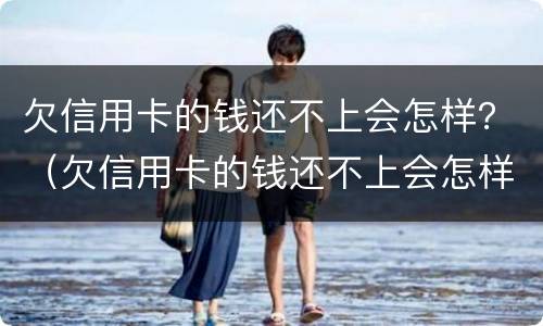 欠信用卡的钱还不上会怎样？（欠信用卡的钱还不上会怎样呢）