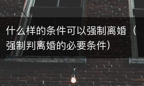 什么样的条件可以强制离婚（强制判离婚的必要条件）