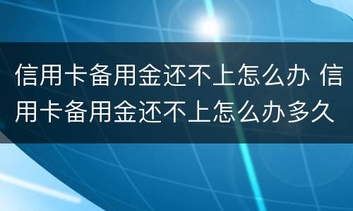 信用卡备用金还不上怎么办 信用卡备用金还不上怎么办多久会起诉