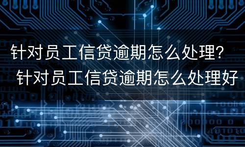针对员工信贷逾期怎么处理？ 针对员工信贷逾期怎么处理好