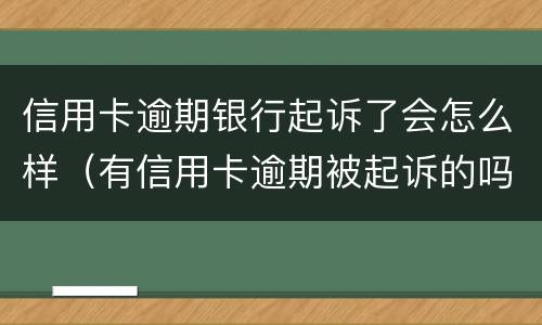 信用卡逾期银行起诉了会怎么样（有信用卡逾期被起诉的吗）