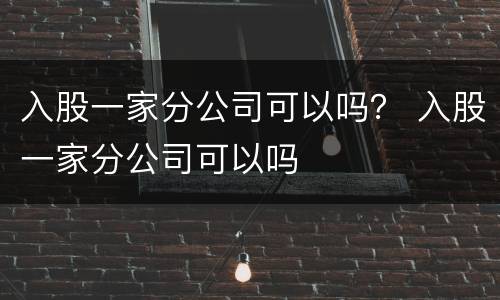 入股一家分公司可以吗？ 入股一家分公司可以吗