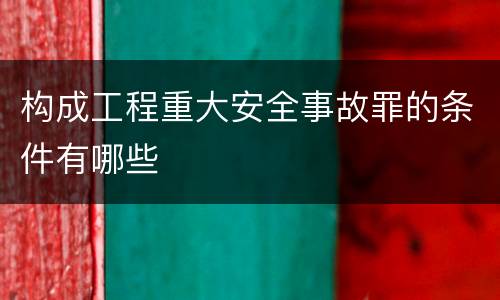 构成工程重大安全事故罪的条件有哪些