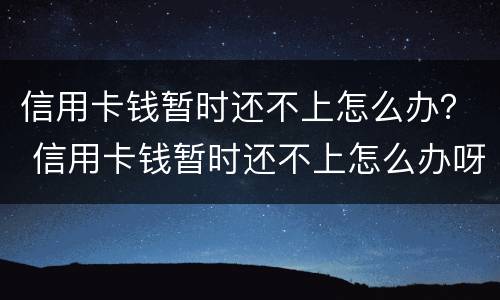 信用卡钱暂时还不上怎么办？ 信用卡钱暂时还不上怎么办呀