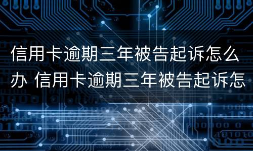信用卡逾期三年被告起诉怎么办 信用卡逾期三年被告起诉怎么办呢