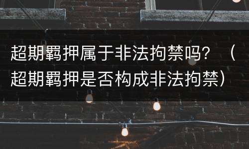 超期羁押属于非法拘禁吗？（超期羁押是否构成非法拘禁）
