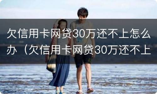 欠信用卡网贷30万还不上怎么办（欠信用卡网贷30万还不上怎么办呢）