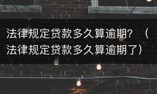 法律规定贷款多久算逾期？（法律规定贷款多久算逾期了）