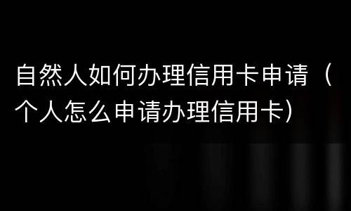 自然人如何办理信用卡申请（个人怎么申请办理信用卡）