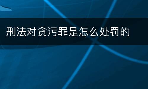 刑法对贪污罪是怎么处罚的