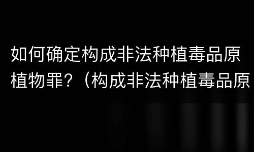 如何确定构成非法种植毒品原植物罪?（构成非法种植毒品原植物罪的情形）