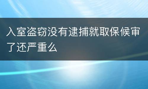 入室盗窃没有逮捕就取保候审了还严重么