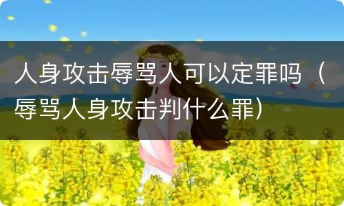 人身攻击辱骂人可以定罪吗（辱骂人身攻击判什么罪）