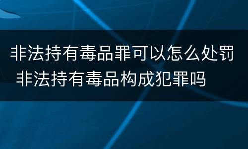 非法持有毒品罪可以怎么处罚 非法持有毒品构成犯罪吗