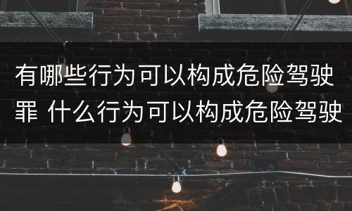 有哪些行为可以构成危险驾驶罪 什么行为可以构成危险驾驶罪