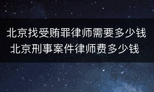 北京找受贿罪律师需要多少钱 北京刑事案件律师费多少钱
