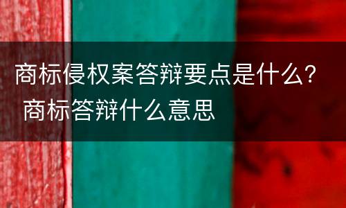 商标侵权案答辩要点是什么？ 商标答辩什么意思