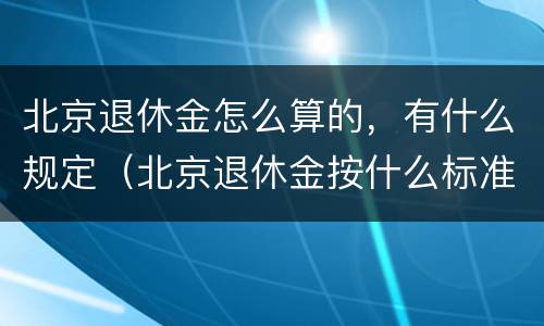 北京退休金怎么算的，有什么规定（北京退休金按什么标准发放）