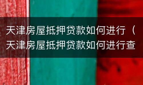 天津房屋抵押贷款如何进行（天津房屋抵押贷款如何进行查询）