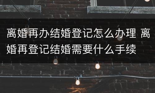 离婚再办结婚登记怎么办理 离婚再登记结婚需要什么手续