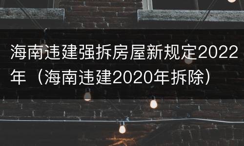 海南违建强拆房屋新规定2022年（海南违建2020年拆除）