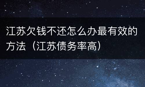 江苏欠钱不还怎么办最有效的方法（江苏债务率高）