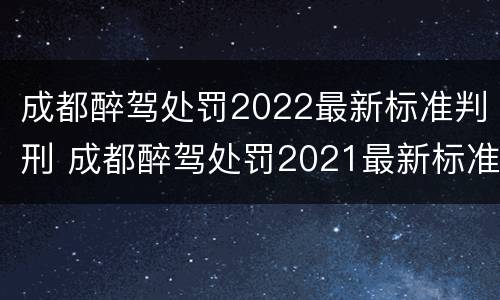 成都醉驾处罚2022最新标准判刑 成都醉驾处罚2021最新标准