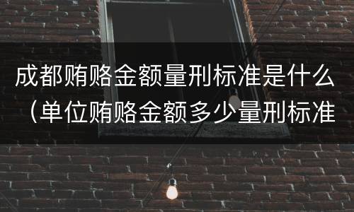 成都贿赂金额量刑标准是什么（单位贿赂金额多少量刑标准）