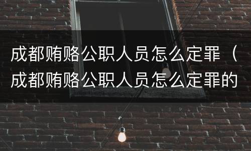 成都贿赂公职人员怎么定罪（成都贿赂公职人员怎么定罪的）