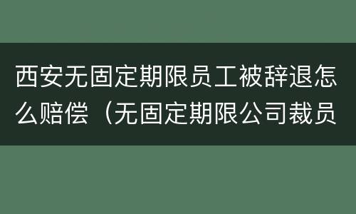 西安无固定期限员工被辞退怎么赔偿（无固定期限公司裁员赔偿标准）