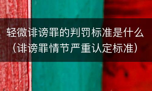 轻微诽谤罪的判罚标准是什么（诽谤罪情节严重认定标准）