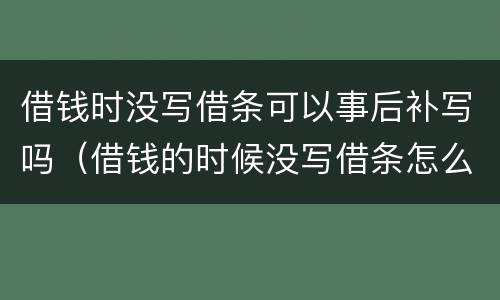 借钱时没写借条可以事后补写吗（借钱的时候没写借条怎么办）
