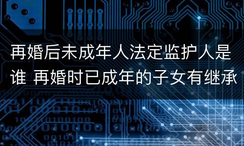 再婚后未成年人法定监护人是谁 再婚时已成年的子女有继承权吗