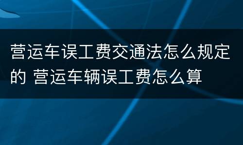 营运车误工费交通法怎么规定的 营运车辆误工费怎么算