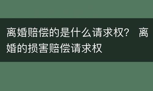 离婚赔偿的是什么请求权？ 离婚的损害赔偿请求权