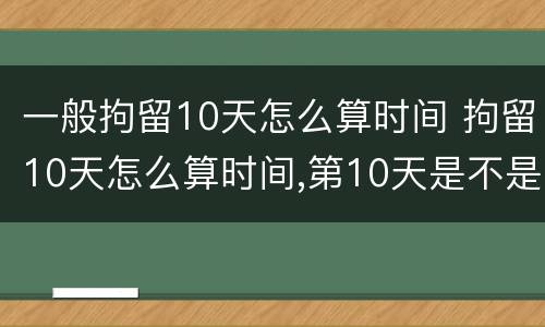 一般拘留10天怎么算时间 拘留10天怎么算时间,第10天是不是可以放了