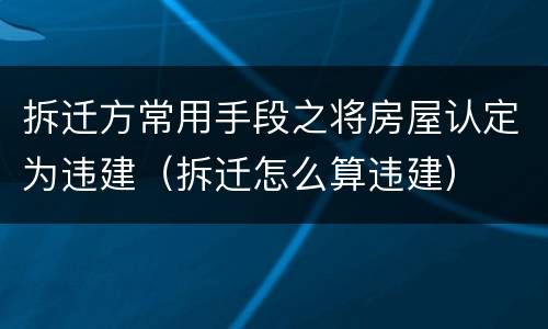 拆迁方常用手段之将房屋认定为违建（拆迁怎么算违建）