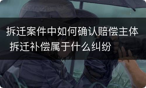 拆迁案件中如何确认赔偿主体 拆迁补偿属于什么纠纷