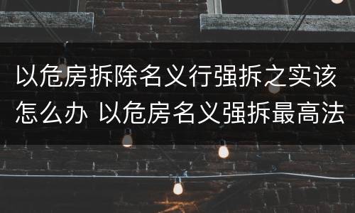 以危房拆除名义行强拆之实该怎么办 以危房名义强拆最高法的案例
