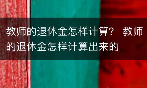 教师的退休金怎样计算？ 教师的退休金怎样计算出来的