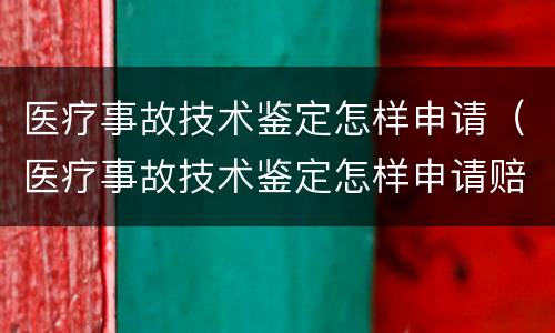 医疗事故技术鉴定怎样申请（医疗事故技术鉴定怎样申请赔偿）