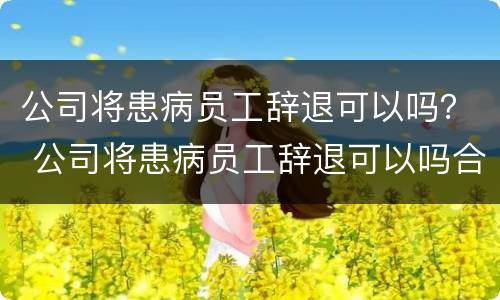 公司将患病员工辞退可以吗？ 公司将患病员工辞退可以吗合法吗
