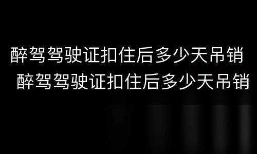 醉驾驾驶证扣住后多少天吊销 醉驾驾驶证扣住后多少天吊销驾照