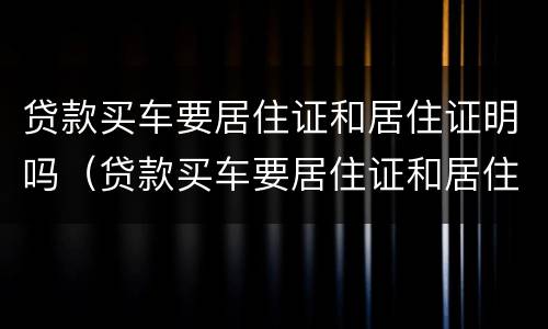 贷款买车要居住证和居住证明吗（贷款买车要居住证和居住证明吗怎么办）