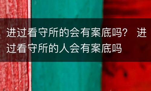 进过看守所的会有案底吗？ 进过看守所的人会有案底吗
