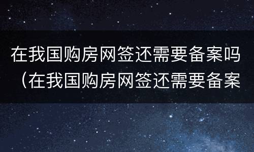 在我国购房网签还需要备案吗（在我国购房网签还需要备案吗）