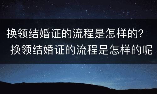 换领结婚证的流程是怎样的？ 换领结婚证的流程是怎样的呢