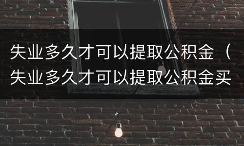 失业多久才可以提取公积金（失业多久才可以提取公积金买房）