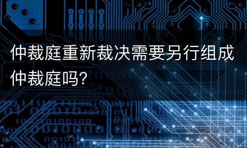 仲裁庭重新裁决需要另行组成仲裁庭吗？