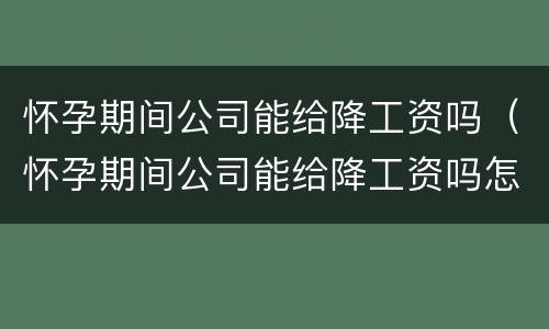 怀孕期间公司能给降工资吗（怀孕期间公司能给降工资吗怎么办）